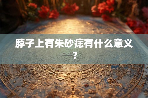 脖子上有朱砂痣有什么意义? 脖子上有朱砂痣有什么意义?