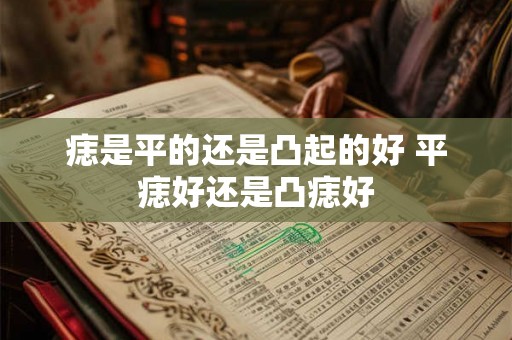 痣是平的还是凸起的好 平痣好还是凸痣好