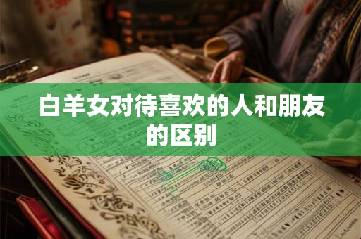 白羊女对待喜欢的人和朋友的区别