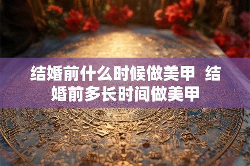 结婚前什么时候做美甲  结婚前多长时间做美甲