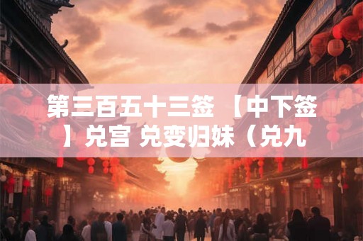 第三百五十三签 【中下签】兑宫 兑变归妹（兑九