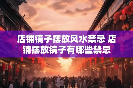 店铺镜子摆放风水禁忌 店铺摆放镜子有哪些禁忌 店铺镜子摆放风水禁忌 店铺摆放镜子有哪些禁忌