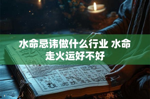 水命忌讳做什么行业 水命走火运好不好 水命忌讳做什么行业 水命走火运好不好