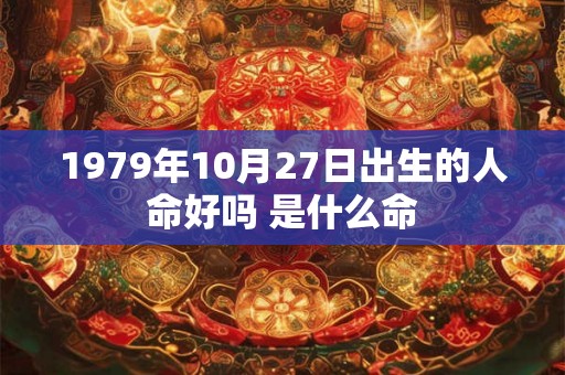 1979年10月27日出生的人命好吗 是什么命 1979年10月27日出生的人命好吗 是什么命