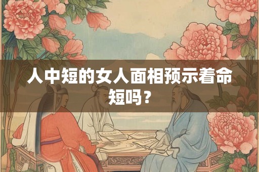 人中短的女人面相预示着命短吗？