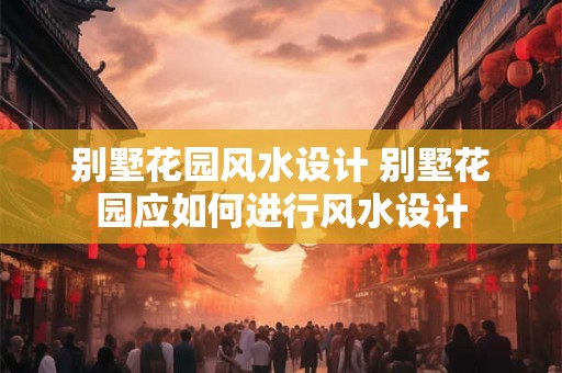 别墅花园风水设计 别墅花园应如何进行风水设计