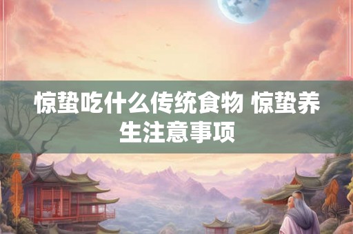 惊蛰吃什么传统食物 惊蛰养生注意事项