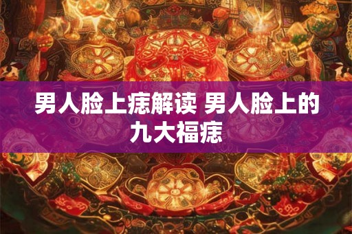 男人脸上痣解读 男人脸上的九大福痣