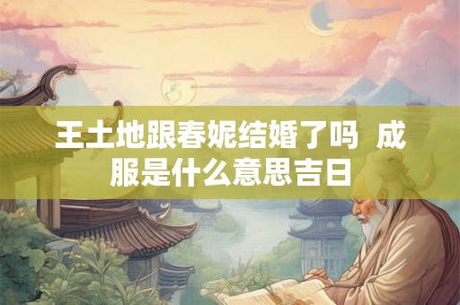王土地跟春妮结婚了吗 成服是什么意思吉日 王土地跟春妮结婚了吗 成服是什么意思吉日