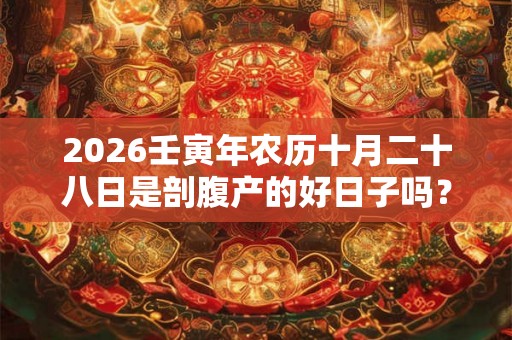 2026壬寅年农历十月二十八日是剖腹产的好日子吗? 2026壬寅年农历十月二十八日是剖腹产的好日子吗?