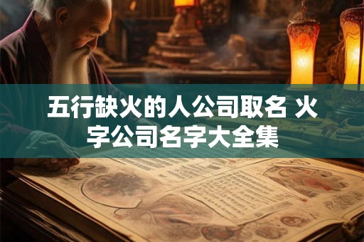 五行缺火的人公司取名 火字公司名字大全集 五行缺火的人公司取名 火字公司名字大全集