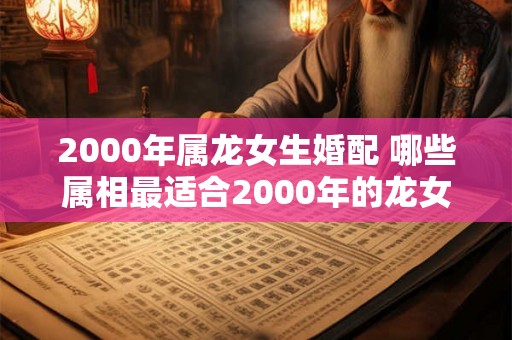 2000年属龙女生婚配 哪些属相最适合2000年的龙女婚配