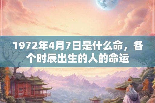 1972年4月7日是什么命,各个时辰出生的人的命运 1972年4月7日是什么命,各个时辰出生的人的命运