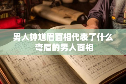 男人钟馗眉面相代表了什么 弯眉的男人面相