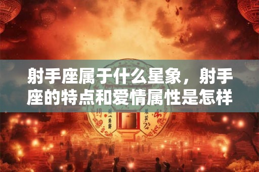 射手座属于什么星象，射手座的特点和爱情属性是怎样的？