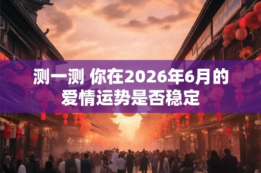 测一测 你在2026年6月的爱情运势是否稳定