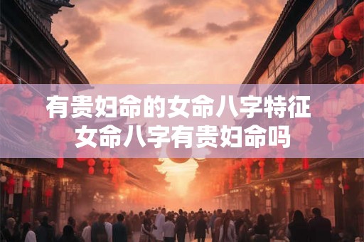 有贵妇命的女命八字特征 女命八字有贵妇命吗