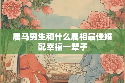 属马男生和什么属相最佳婚配幸福一辈子