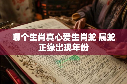 哪个生肖真心爱生肖蛇 属蛇正缘出现年份