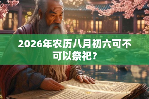 2026年农历八月初六可不可以祭祀? 2026年农历八月初六可不可以祭祀?