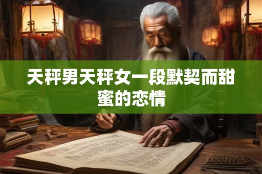 天秤男天秤女一段默契而甜蜜的恋情 天秤男天秤女一段默契而甜蜜的恋情