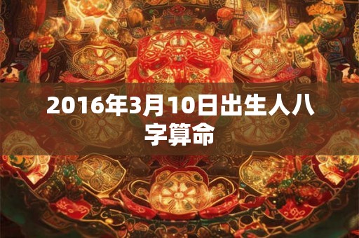 2016年3月10日出生人八字算命