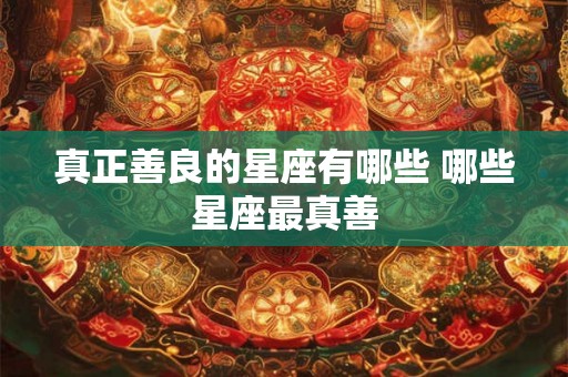 真正善良的星座有哪些 哪些星座最真善
