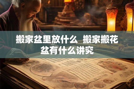 搬家盆里放什么  搬家搬花盆有什么讲究