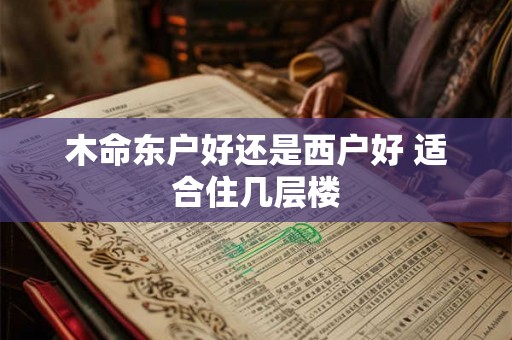 木命东户好还是西户好 适合住几层楼