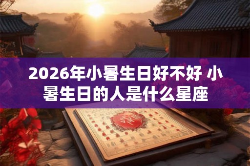 2026年小暑生日好不好 小暑生日的人是什么星座