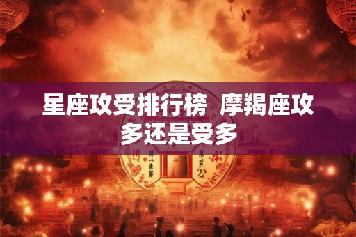 星座攻受排行榜  摩羯座攻多还是受多