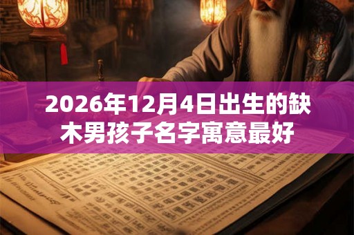 2026年12月4日出生的缺木男孩子名字寓意最好 2026年12月4日出生的缺木男孩子名字寓意最好