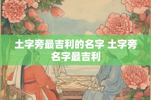 土字旁最吉利的名字 土字旁名字最吉利