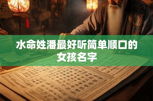 水命姓潘最好听简单顺口的女孩名字 水命姓潘最好听简单顺口的女孩名字