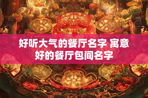 好听大气的餐厅名字 寓意好的餐厅包间名字 好听大气的餐厅名字 寓意好的餐厅包间名字