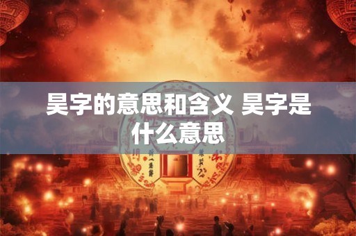昊字的意思和含义 昊字是什么意思 昊字的意思和含义 昊字是什么意思
