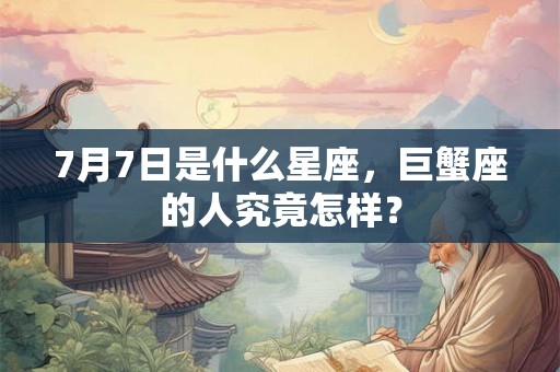 7月7日是什么星座,巨蟹座的人究竟怎样? 7月7日是什么星座,巨蟹座的人究竟怎样?