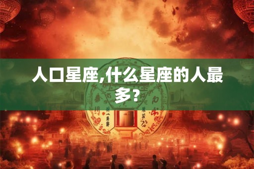 人口星座,什么星座的人最多？