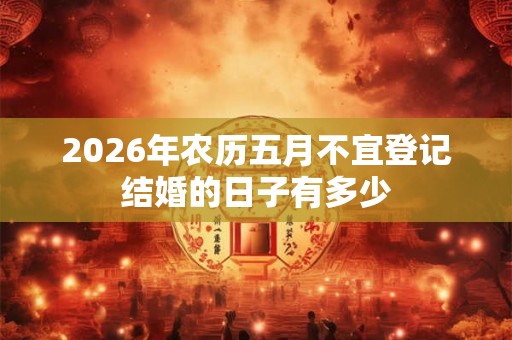 2026年农历五月不宜登记结婚的日子有多少 2026年农历五月不宜登记结婚的日子有多少