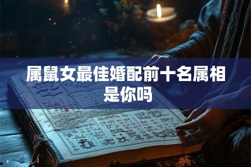 属鼠女最佳婚配前十名属相 是你吗 属鼠女最佳婚配前十名属相 是你吗