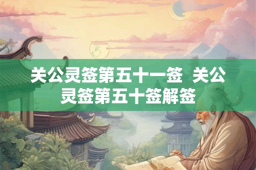 关公灵签第五十一签 关公灵签第五十签解签 关公灵签第五十一签 关公灵签第五十签解签