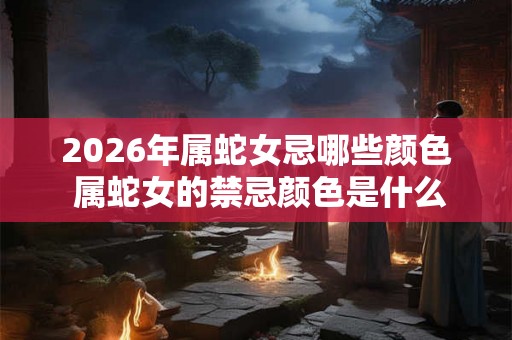 2026年属蛇女忌哪些颜色 属蛇女的禁忌颜色是什么