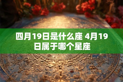 四月19日是什么座 4月19日属于哪个星座 四月19日是什么座 4月19日属于哪个星座