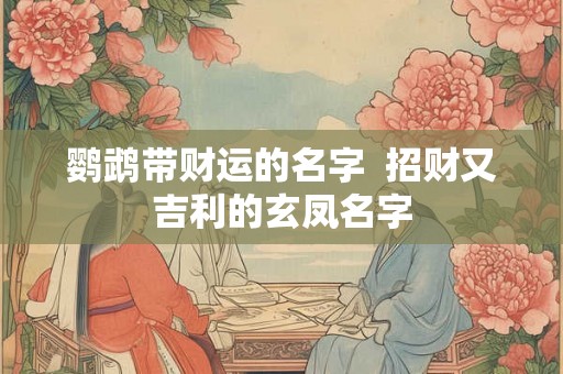 鹦鹉带财运的名字  招财又吉利的玄凤名字