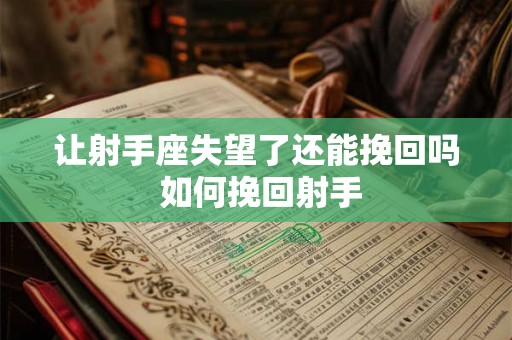 让射手座失望了还能挽回吗 如何挽回射手 让射手座失望了还能挽回吗 如何挽回射手