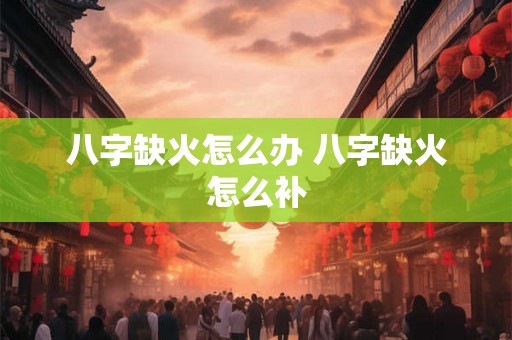 八字缺火怎么办 八字缺火怎么补
