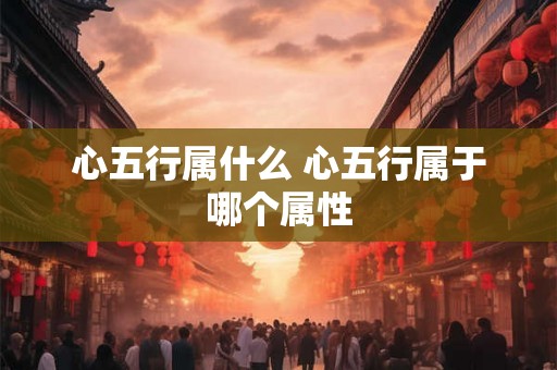心五行属什么 心五行属于哪个属性