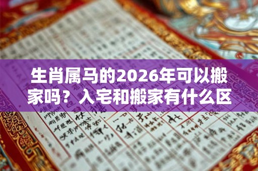 生肖属马的2026年可以搬家吗？入宅和搬家有什么区别？