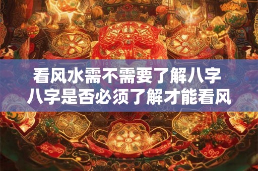 看风水需不需要了解八字 八字是否必须了解才能看风水 看风水需不需要了解八字 八字是否必须了解才能看风水