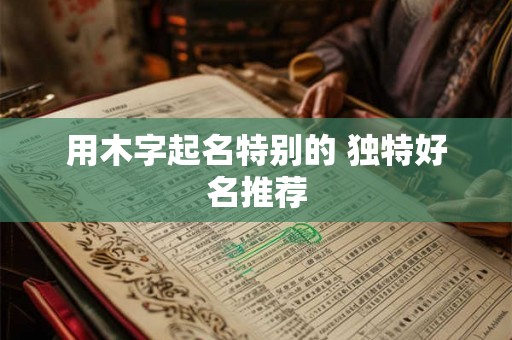用木字起名特别的 独特好名推荐 用木字起名特别的 独特好名推荐